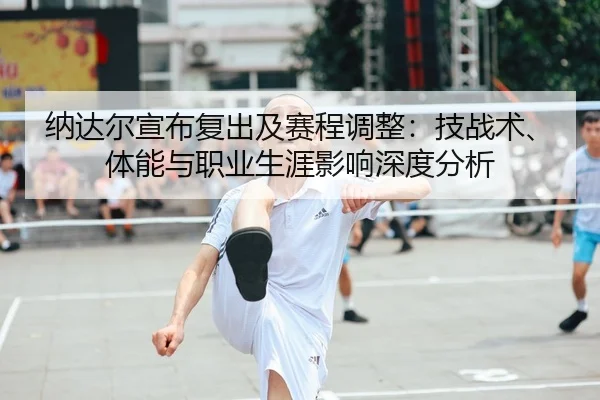 纳达尔宣布复出及赛程调整：技战术、体能与职业生涯影响深度分析