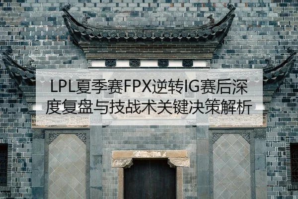 LPL夏季赛FPX逆转IG赛后深度复盘与技战术关键决策解析